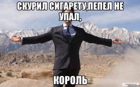 Скурил сигарету,пепел не упал, КОРОЛЬ