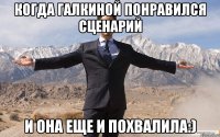 когда Галкиной понравился сценарий и она еще и похвалила:)