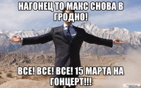 НАГОНЕЦ ТО МАКС СНОВА В ГРОДНО! ВСЕ! ВСЕ! ВСЕ! 15 МАРТА НА ГОНЦЕРТ!!!