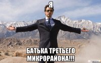 я батька третьего микрорайона!!!