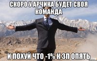 скоро у арчика будет своя команда и похуй что -1% к зп опять