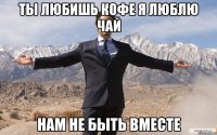 ты любишь кофе я люблю чай Нам не быть вместе