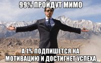 99% пройдут мимо А 1% подпишется на МОТИВАЦИЮ и достигнет успеха