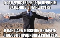 О это чувство, когда первым входишь в маршрутку и как царь можешь выбрать любое понравившееся место