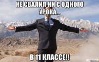 Не свалил ни с одного урока... В 11 классе!!