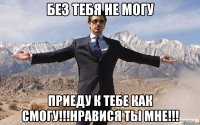 без тебя не могу приеду к тебе как смогу!!!нравися ты мне!!!