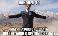 Наконец то Марк научился делать презентации в другом формате