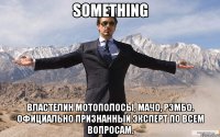 Something Властелин мотополосы, мачо, Рэмбо. Официально признанный эксперт по всем вопросам.