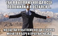 так я выгляжу когда всех положили и я остался 1 . но ещ так я выглежу когда тероров мочат а я беру и прыгаю назад