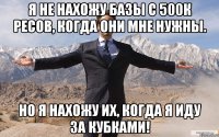 Я не нахожу базы с 500к ресов, когда они мне нужны. Но я нахожу их, когда я иду за кубками!