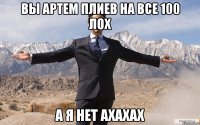 Вы Артем Плиев на все 100 лох а я нет ахахах