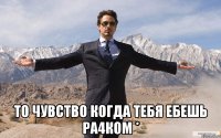  ТО ЧУВСТВО КОГДА ТЕБЯ ЕБЕШЬ РА4КОМ *