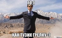 10:1 Как тузик грелку=)