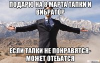 Подарю на 8 марта тапки и вибратор если тапки не понравятся- может отебатся