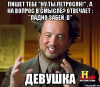 Пишет тебе "Ну ты петросян!" , а на вопрос В смысле? отвечает : "Ладно забей :D" ДЕВУШКА