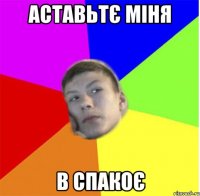 аставьтє міня в спакоє