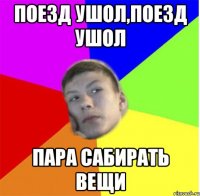 ПОЕЗД УШОЛ,ПОЕЗД УШОЛ ПАРА САБИРАТЬ ВЕЩИ