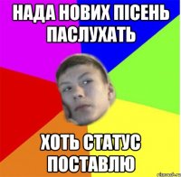 Нада нових пісень паслухать Хоть статус поставлю