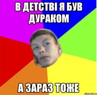 в детстві я був дураком а зараз тоже