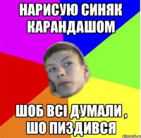 нарисую синяк карандашом шоб всі думали , шо пиздився