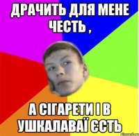 драчить для мене честь , а сігарети і в ушкалаваї єсть