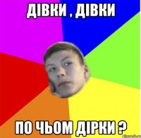 дівки , дівки по чьом дірки ?