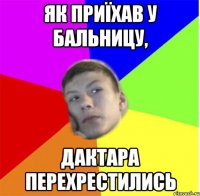 як приїхав у бальницу, дактара перехрестились
