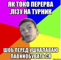 як токо перерва ,лізу на турник шоб перед ушкалаваю павийобуваться