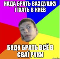 нада брать ваздушку і їхать в Киев буду брать всё в сваї руки