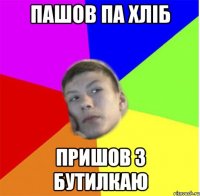 Пашов па хліб Пришов з бутилкаю