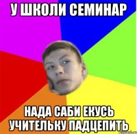 у школи семинар нада саби екусь учительку падцепить