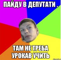 пайду в депутати , там не треба урокав учить