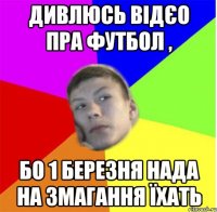 дивлюсь відєо пра футбол , бо 1 березня нада на змагання їхать