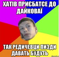 хатів приєбатсе до дайковаї так редичевци пизди давать будуть