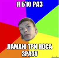 я б'ю раз ламаю три носа зразу