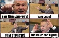 там Діма дрочить! там сере! там отсасує! бля заєбал етот ПІДАР!!!!