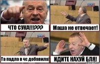 ЧТО СУКА!!!??? Маша не отвечает! Та падла в чс добавила! ИДИТЕ НАХУЙ БЛЯ!