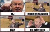 ты паша ральников иди на хуй спать