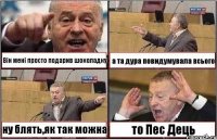 Він мені просто подарив шоколадку а та дура повидумувала всього ну блять,як так можна то Пес Дець