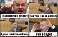 Там Слава и Назар! Вот там Слава и Назар И даже там Слава и Назар Они везде!