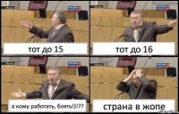 тот до 15 тот до 16 а кому работать, блять!)!?? страна в жопе