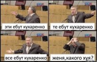 эти ебут кухаренко те ебут кухаренко все ебут кухаренко женя,какого хуя?