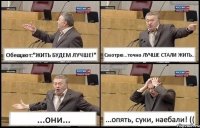 Обещают:"ЖИТЬ БУДЕМ ЛУЧШЕ!" Смотрю...точно ЛУЧШЕ СТАЛИ ЖИТЬ... ...они... ...опять, суки, наебали! ((