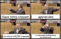 Одна попсу слушает другая реп а я что,а я AC/DC слушаю а у некоторых вообще вкуса нет,твоюж мать.