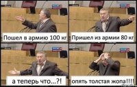 Пошел в армию 100 кг Пришел из армии 80 кг а теперь что...?! опять толстая жопа!!!!