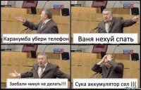 Каракумба убери телефон Ваня нехуй спать Заебали нихуя не делать!!! Сука аккумулятор сел (((