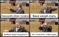 Каракумба убери телефон Ваня нехуй спать Заебали нихуя не делать!!! Бля , голова болит , пойду полежу