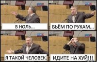 В НОЛЬ... БЬЁМ ПО РУКАМ... Я ТАКОЙ ЧЕЛОВЕК. ИДИТЕ НА ХУЙ!!!