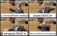 1-10 не работают вообще утром DDoS`ят вечером DDoS`ят Как же заебали эти школьники