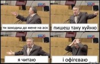 ти заходиш до мене на аск пишеш таку хуйню я читаю і офігєваю